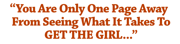 You Are Only One Page Away From Seeing What It Takes To GET THE GIRL...